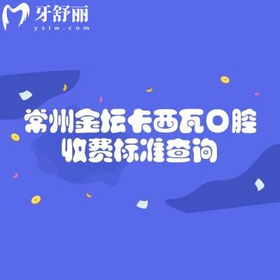 常州金壇卡西瓦口腔收費(fèi)標(biāo)準(zhǔn)查詢，種植牙矯正補(bǔ)牙拔牙根管潔牙兒牙價(jià)格