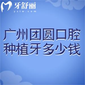 廣州團(tuán)圓口腔種植牙多少錢(qián)?2025團(tuán)圓口腔種植牙價(jià)格表為單顆1.9k+全口3.73w+
