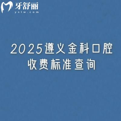 2025遵義金科口腔收費(fèi)標(biāo)準(zhǔn)查詢，補(bǔ)牙種牙矯正根管潔牙拔牙價(jià)格