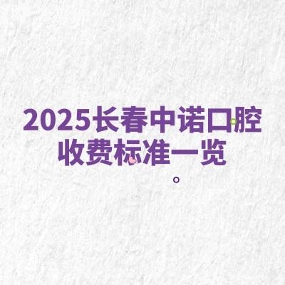 2025長(zhǎng)春中諾口腔收費(fèi)標(biāo)準(zhǔn)一覽，補(bǔ)牙拔牙種植牙牙齒矯正鑲牙價(jià)格不高附地址