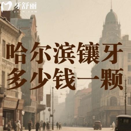 哈爾濱鑲牙多少錢一顆？2025年種牙假牙收費(fèi)一覽附靠譜牙科排行