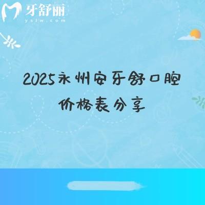2025永州安牙舒口腔價格表分享，種植牙、牙齒矯正、補(bǔ)牙、拔牙等價格實惠附地址