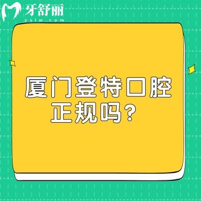 廈門登特口腔正規(guī)嗎？資質(zhì)/醫(yī)生/收費(fèi)/服務(wù)/技術(shù)一一剖析