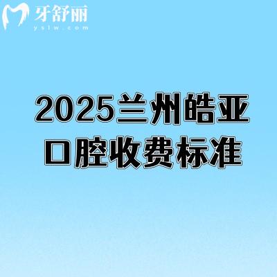 2025蘭州皓亞口腔收費(fèi)標(biāo)準(zhǔn)，補(bǔ)牙198+矯正4600+種牙2400+等