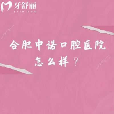 合肥中諾口腔醫(yī)院怎么樣?正規(guī)??漆t(yī)院/矯正種牙補牙根管拔牙等性價比高