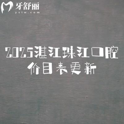 2025湛江珠江口腔價目表更新，美白矯正補牙拔牙種植修復兒牙價格
