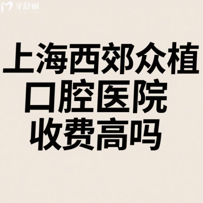 上海西郊眾植口腔醫(yī)院收費(fèi)高嗎?患者說不算高,2025種植牙矯正拔牙價(jià)格表一覽