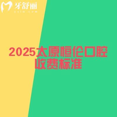2025太原恒倫口腔收費(fèi)標(biāo)準(zhǔn)，詳細(xì)價(jià)目表以及地址奉上