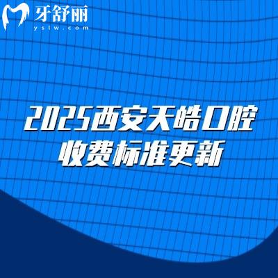 2025西安天皓口腔收費標(biāo)準(zhǔn)更新，種植牙2500元起矯正6500元起拔牙78元起