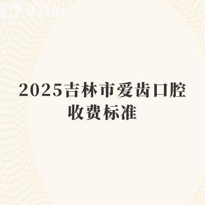 2025吉林市愛齒口腔收費(fèi)標(biāo)準(zhǔn)，補(bǔ)牙170+種植牙1750+根管430+等