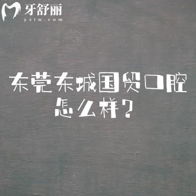 東莞東城國貿(mào)口腔怎么樣？介紹擅長項(xiàng)目/醫(yī)院簡介/規(guī)模等內(nèi)容