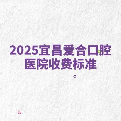 2025宜昌愛(ài)合口腔醫(yī)院收費(fèi)標(biāo)準(zhǔn)：種牙2000+矯正5000+補(bǔ)牙80+等