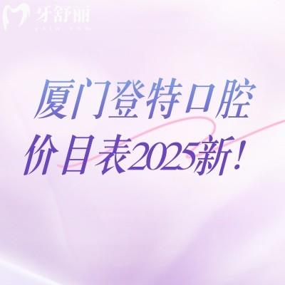 廈門登特口腔價(jià)目表2025新！矯正補(bǔ)牙拔牙根管兒牙修復(fù)等價(jià)格