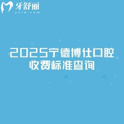 2025寧德博仕口腔收費標(biāo)準(zhǔn)查詢，新版收費明細(xì)及地址交通指南