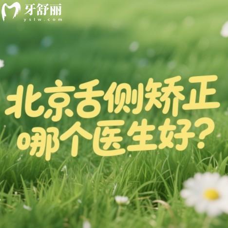北京舌側(cè)矯正哪個(gè)醫(yī)生好？篩選出來技術(shù)口碑好收費(fèi)合適的排版榜前十牙醫(yī)