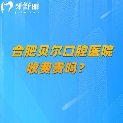 合肥貝爾口腔醫(yī)院收費貴嗎？收費合理/性價比較高分享2025收費大全