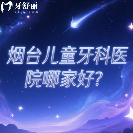 煙臺兒童牙科醫(yī)院哪家好？0-16歲看牙家長推薦口碑口腔科名單一覽