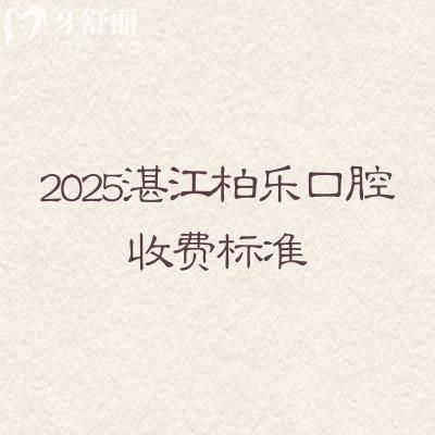 2025湛江柏樂口腔收費(fèi)標(biāo)準(zhǔn)，補(bǔ)牙、拔牙、種植牙、牙齒矯正、鑲牙等收費(fèi)大全