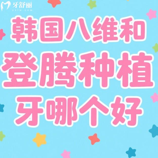 韓國八維和登騰種植牙哪個好?從材質(zhì)/價格/適用范圍等多方面對比