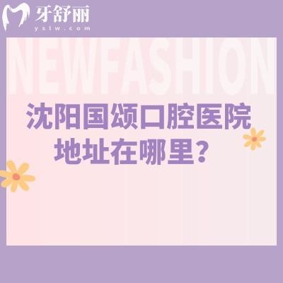 沈陽國頌口腔醫(yī)院地址在哪里？在沈河區(qū)擅長矯正種植修復(fù)兒牙美白等