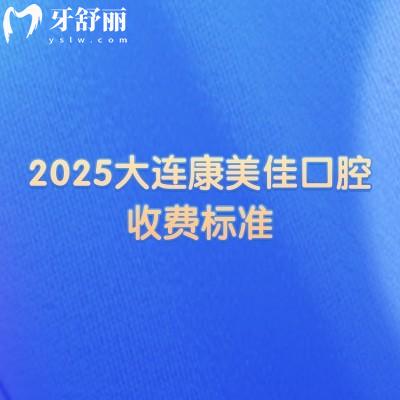 2025大連康美佳口腔收費(fèi)標(biāo)準(zhǔn)，種牙2000+矯正6000+補(bǔ)牙120+等