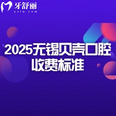 2025無(wú)錫貝殼口腔收費(fèi)標(biāo)準(zhǔn)，矯正補(bǔ)牙拔牙根管潔牙種牙等價(jià)格大全