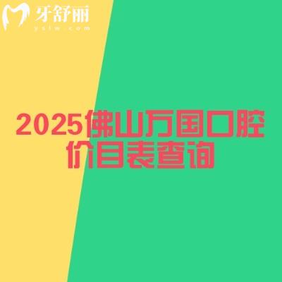 2025佛山萬國口腔價目表查詢，種植牙/牙齒矯正/牙齒修復(fù)/兒牙等價格大全
