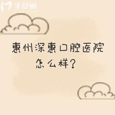 惠州深惠口腔醫(yī)院怎么樣？當(dāng)?shù)厝诵刨?性價比高/醫(yī)院實力強(qiáng)