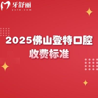 2025佛山登特口腔收費(fèi)標(biāo)準(zhǔn)，種植牙、牙齒矯正、補(bǔ)牙、拔牙等項(xiàng)目?jī)r(jià)格全梳理