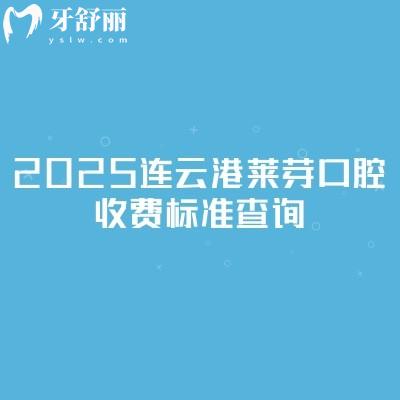 2025連云港萊芽口腔收費標準查詢，種植牙2200+矯正8500+補牙100+