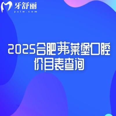2025合肥茀萊堡口腔價(jià)目表查詢，種牙2580+多種項(xiàng)目收費(fèi)親民+地址