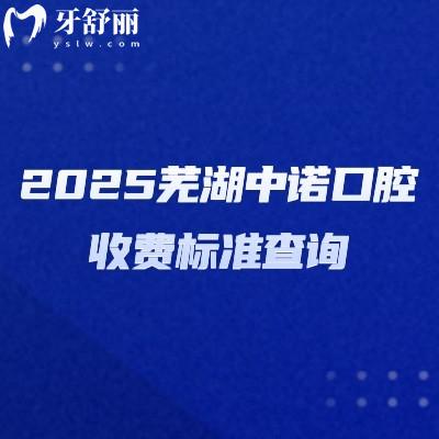 2025蕪湖中諾口腔收費標(biāo)準(zhǔn)查詢，補牙種牙矯正鑲牙等多個項目收費不高性價比高