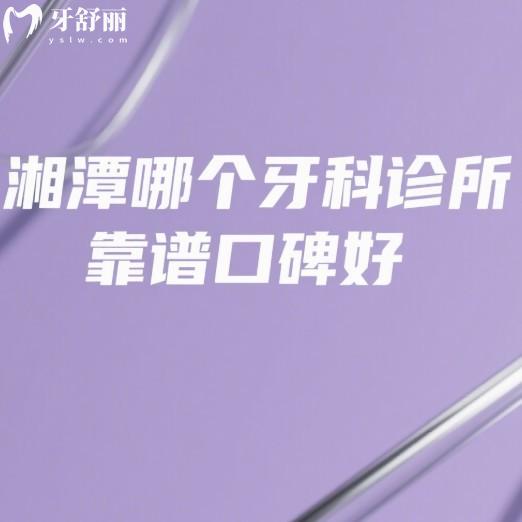 湘潭哪個牙科診所靠譜口碑好?牙友反饋唯雅/歡笑/麥芽等口腔技術強服務好價格透明