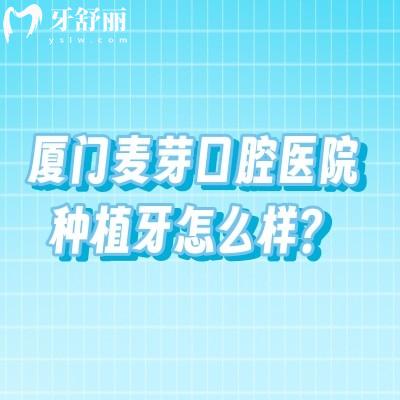 廈門麥芽口腔醫(yī)院種植牙怎么樣？醫(yī)生經(jīng)驗豐富制定個性化方案/種植體價格優(yōu)惠