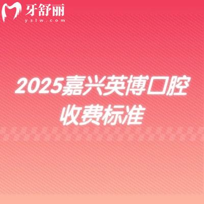 2025嘉興英博口腔收費(fèi)標(biāo)準(zhǔn)，新版價(jià)格大全矯正種植修復(fù)兒牙等