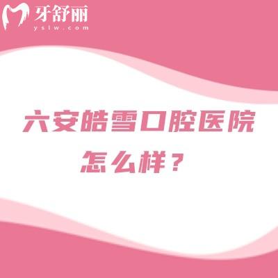 六安皓雪口腔醫(yī)院怎么樣？正規(guī)牙科性價比高在當(dāng)?shù)乜诒? class=