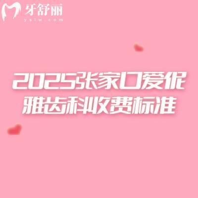 2025張家口愛伲雅齒科收費(fèi)標(biāo)準(zhǔn)，口腔項(xiàng)目齊全價(jià)格合理附上醫(yī)院地址