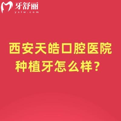 西安天皓口腔醫(yī)院種植牙怎么樣？優(yōu)勢項目是數(shù)字化種植且種植牙品牌選擇多價格透明