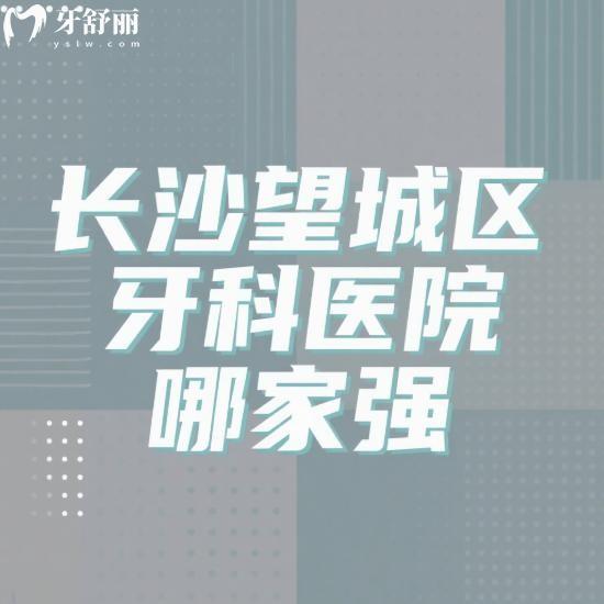 長沙望城區(qū)牙科醫(yī)院哪家強?綜合實力盤點好牙依/雅爾/伢貝健等5家特色對比