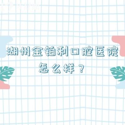 湖州金鉑利口腔醫(yī)院怎么樣？老牌醫(yī)院技術(shù)可靠/收費(fèi)透明合理