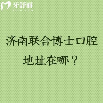 濟(jì)南聯(lián)合博士口腔地址在哪？在市中區(qū)擅長矯正種植補(bǔ)牙拔牙根管等