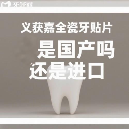 義獲嘉全瓷牙貼片是國產(chǎn)嗎還是進(jìn)口?進(jìn)口,揭秘質(zhì)量/價(jià)格以及體驗(yàn)感