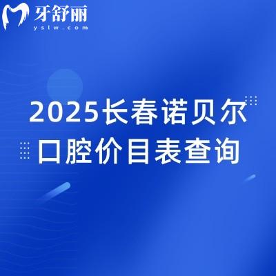 2025長(zhǎng)春諾貝爾口腔價(jià)目表查詢，價(jià)格優(yōu)惠性價(jià)比高種牙2680元起矯正6800元起