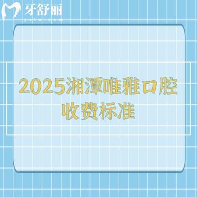 2025湘潭唯雅口腔收費(fèi)標(biāo)準(zhǔn)：矯正6500+種植牙2800+拔牙180+等