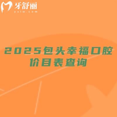 2025包頭幸?？谇粌r(jià)目表查詢，補(bǔ)牙140元起、種植牙2350元起、矯正6800元起在青山區(qū)鋼鐵大街