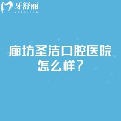 廊坊圣潔口腔醫(yī)院怎么樣？技術規(guī)范醫(yī)生靠譜性價比高交通便利
