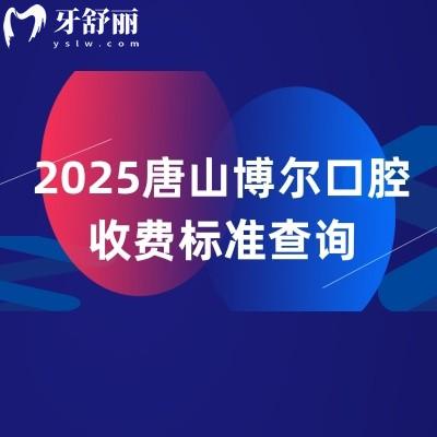 2025唐山博爾口腔收費標準查詢，補牙128+矯正6888+種植牙2588+等