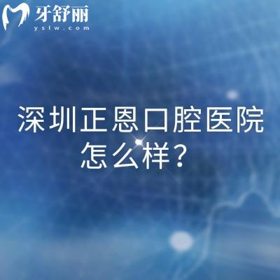深圳正恩口腔醫(yī)院怎么樣？醫(yī)生經(jīng)驗(yàn)多技術(shù)成熟正規(guī)靠譜收費(fèi)透明