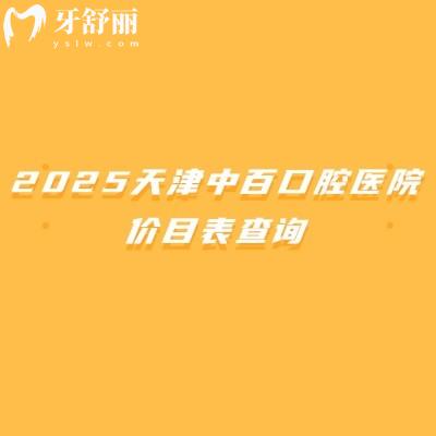 2025天津中百口腔醫(yī)院價目表查詢，矯正6000+種植牙1680+補牙100+等