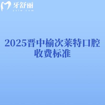 2025晉中榆次萊特口腔收費標(biāo)準(zhǔn)，種牙1880+矯正8000+補牙150+等